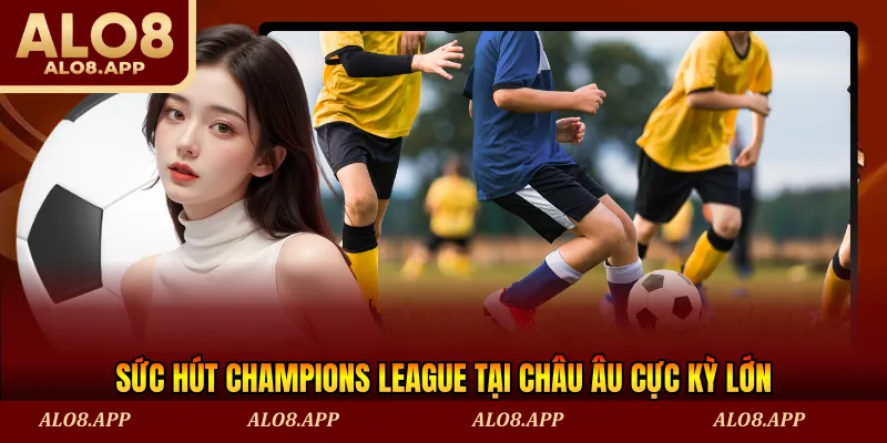 Sức hút Champions League tại châu Âu cực kỳ lớn